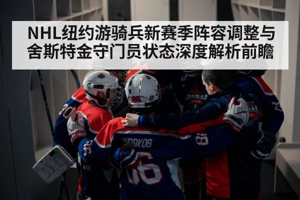 NHL纽约游骑兵新赛季阵容调整与舍斯特金守门员状态深度解析前瞻